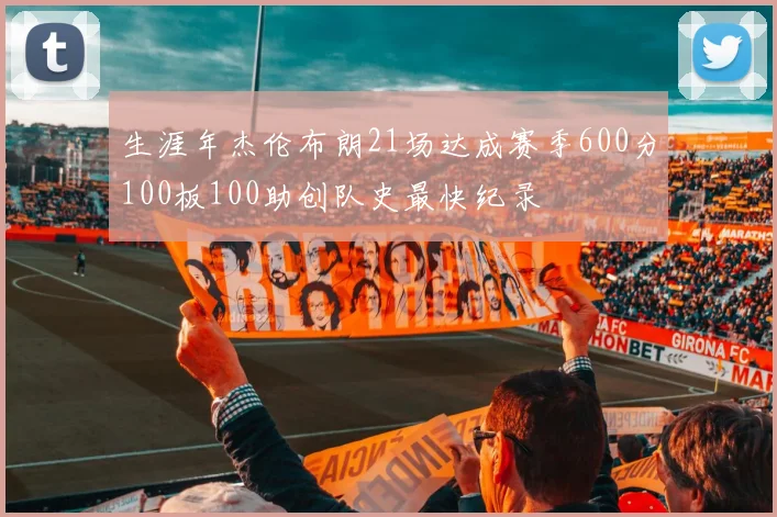 生涯年杰伦布朗21场达成赛季600分100板100助创队史最快纪录
