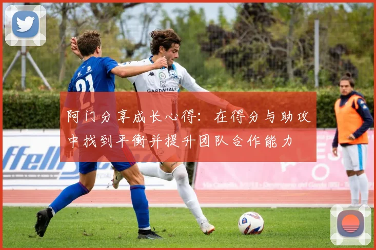 阿门分享成长心得：在得分与助攻中找到平衡并提升团队合作能力