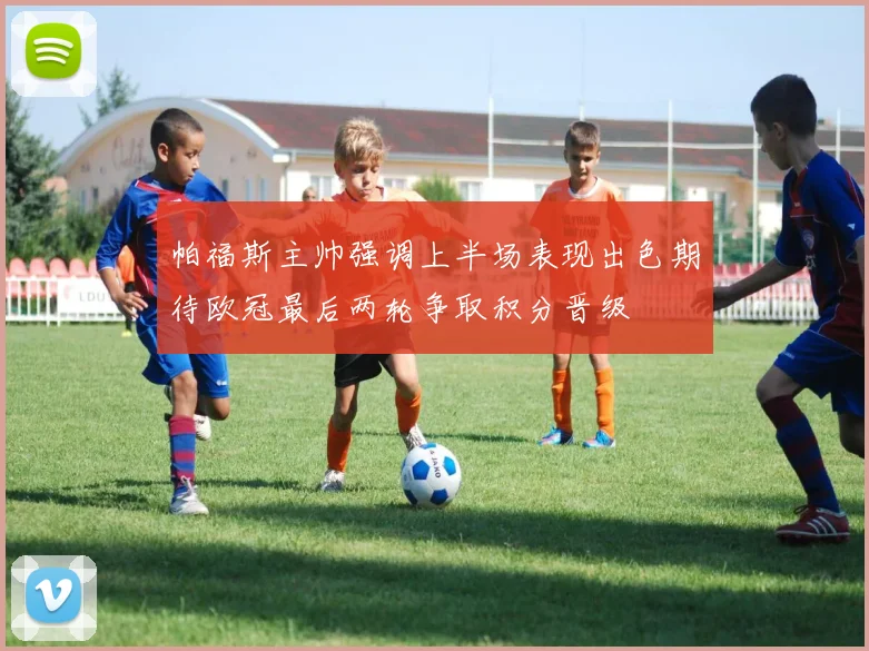 帕福斯主帅强调上半场表现出色期待欧冠最后两轮争取积分晋级