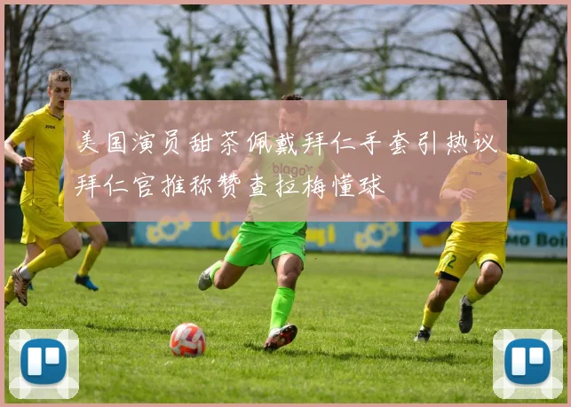 美国演员甜茶佩戴拜仁手套引热议拜仁官推称赞查拉梅懂球