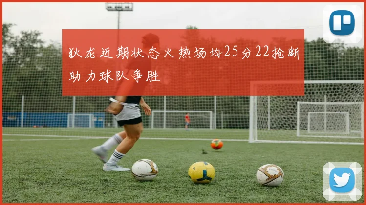 狄龙近期状态火热场均25分22抢断助力球队争胜