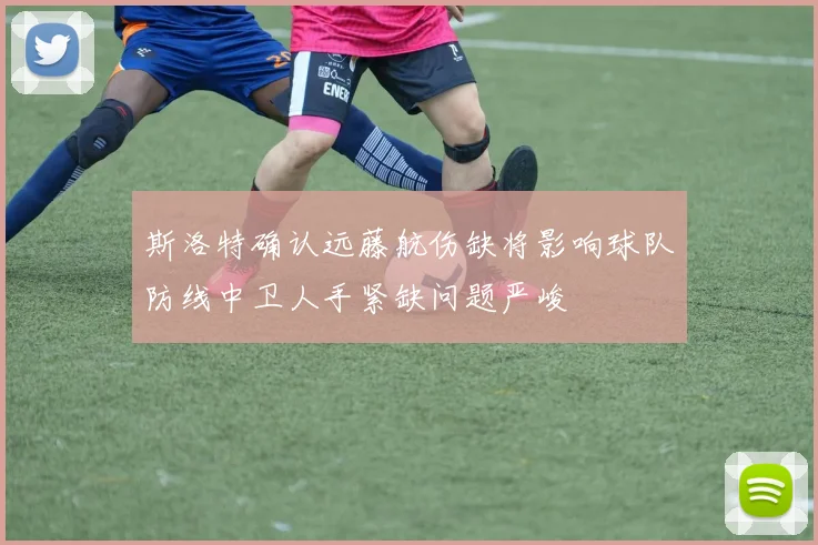 斯洛特确认远藤航伤缺将影响球队防线中卫人手紧缺问题严峻