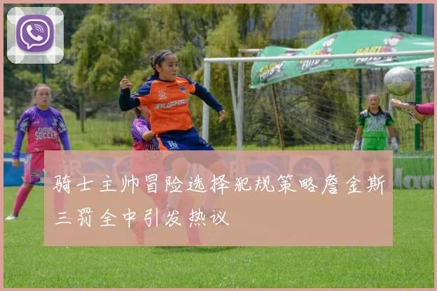 骑士主帅冒险选择犯规策略詹金斯三罚全中引发热议