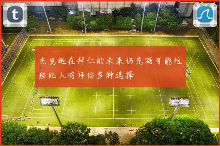 杰克逊在拜仁的未来仍充满可能性经纪人将评估多种选择