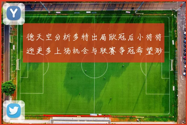 德天空分析多特出局欧冠后小将将迎更多上场机会与联赛争冠希望渺茫