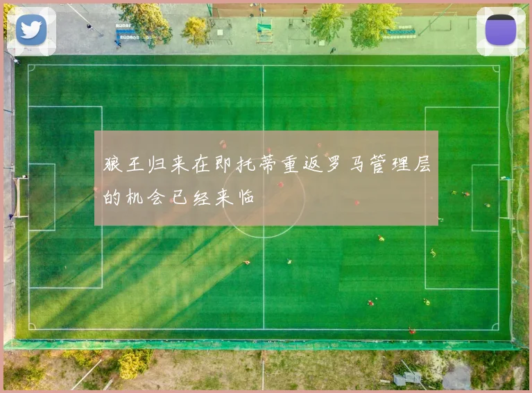狼王归来在即托蒂重返罗马管理层的机会已经来临