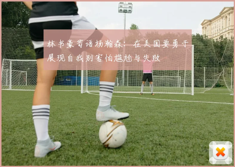 林书豪寄语杨瀚森：在美国要勇于展现自我别害怕尴尬与失败