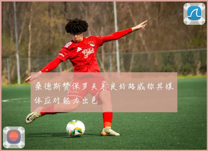 桑德斯赞保罗关系良好路威称其媒体应对能力出色
