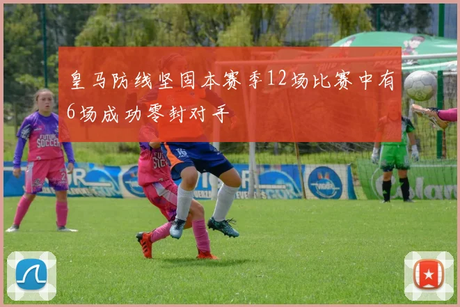 皇马防线坚固本赛季12场比赛中有6场成功零封对手