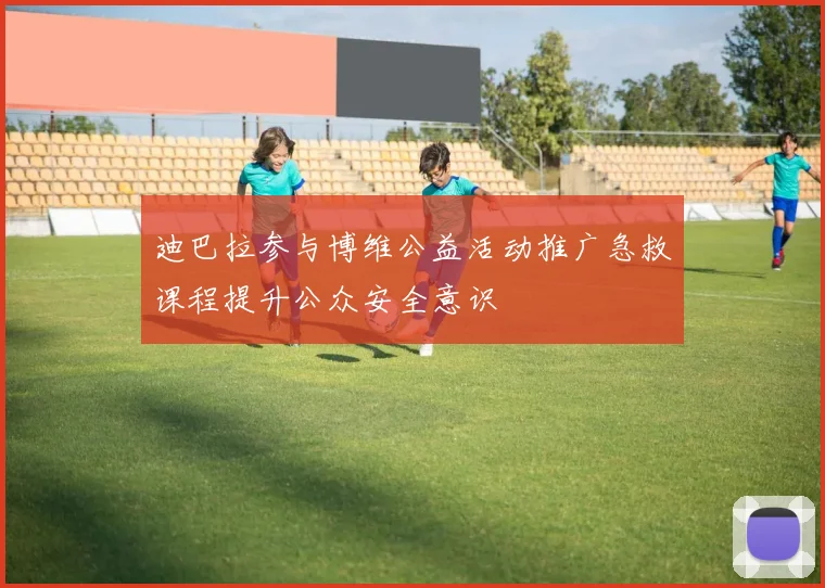 迪巴拉参与博维公益活动推广急救课程提升公众安全意识