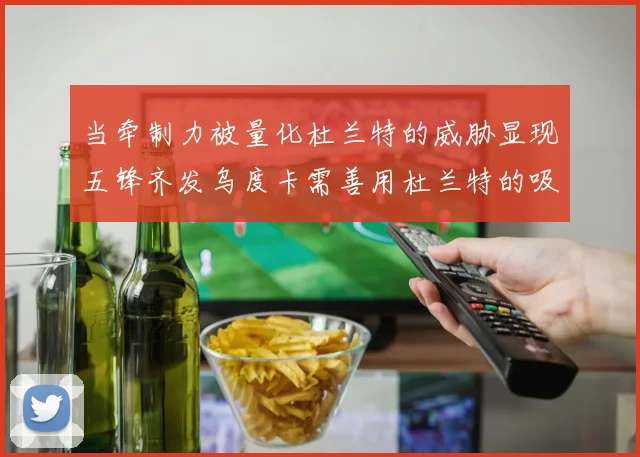 当牵制力被量化杜兰特的威胁显现五锋齐发乌度卡需善用杜兰特的吸引力