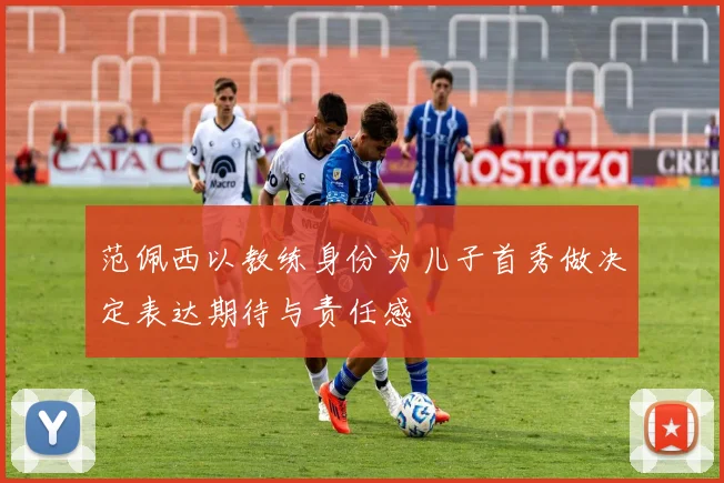 范佩西以教练身份为儿子首秀做决定表达期待与责任感