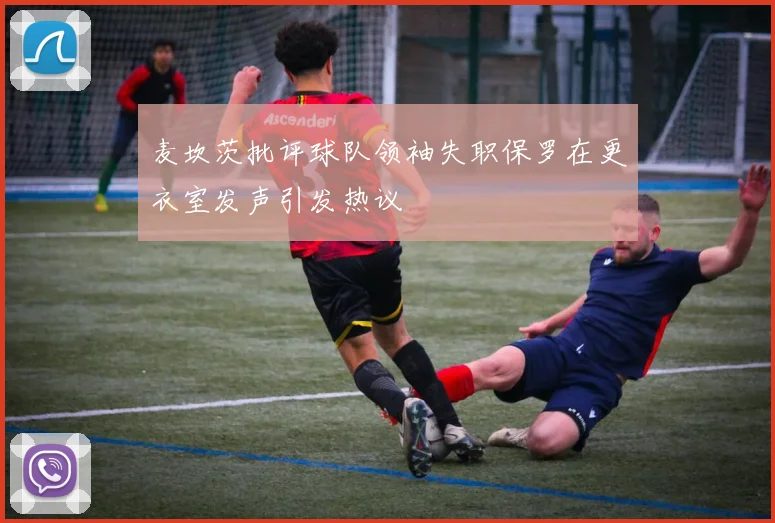 麦坎茨批评球队领袖失职保罗在更衣室发声引发热议