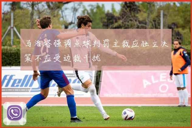 马洛塔强调点球判罚主裁应独立决策不应受边裁干扰