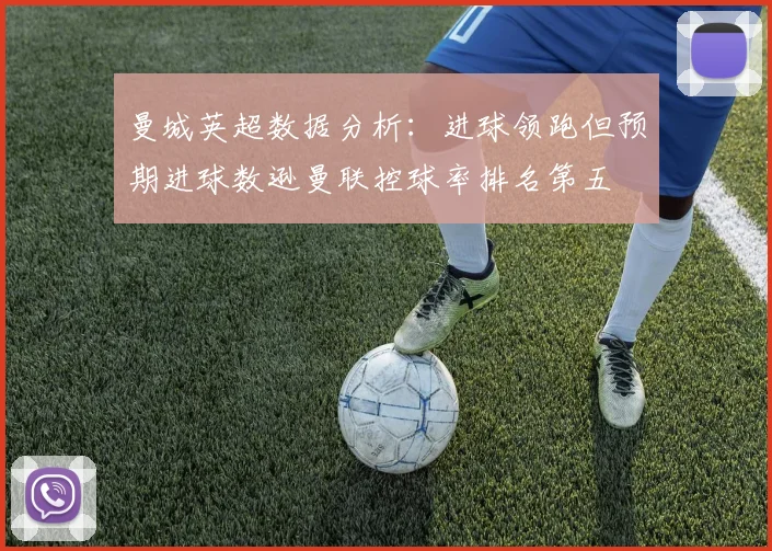曼城英超数据分析：进球领跑但预期进球数逊曼联控球率排名第五