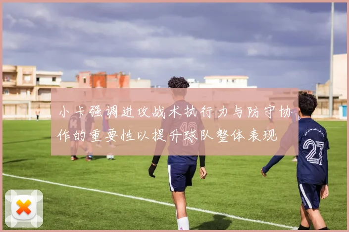 小卡强调进攻战术执行力与防守协作的重要性以提升球队整体表现