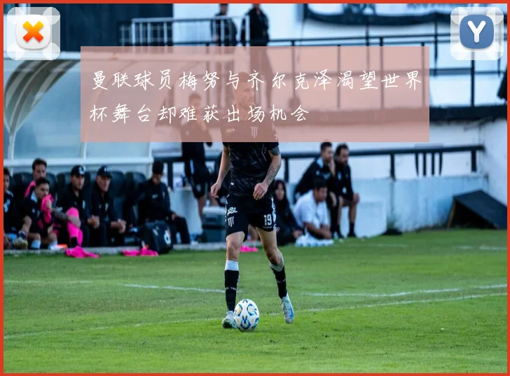 曼联球员梅努与齐尔克泽渴望世界杯舞台却难获出场机会