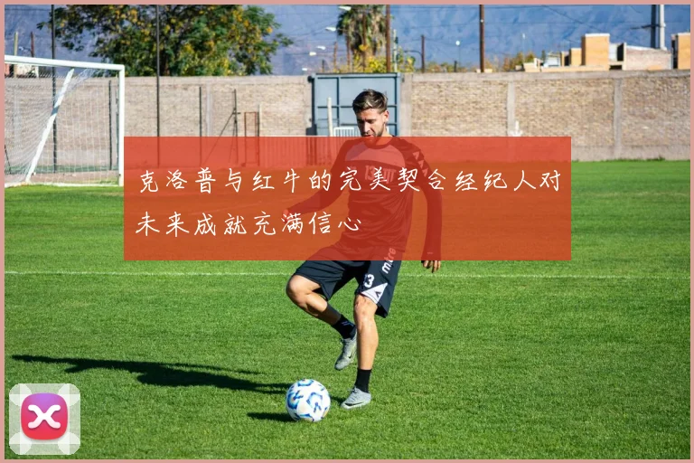 克洛普与红牛的完美契合经纪人对未来成就充满信心