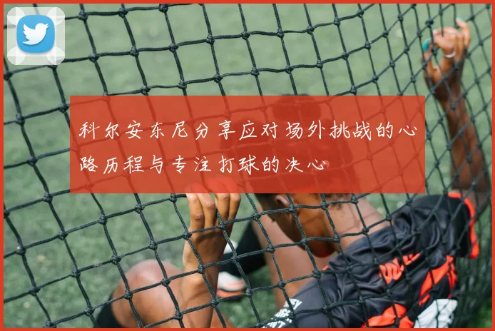 科尔安东尼分享应对场外挑战的心路历程与专注打球的决心