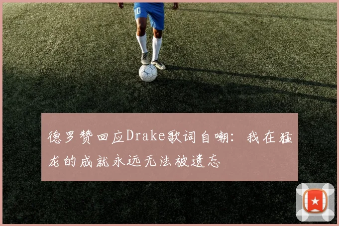 德罗赞回应Drake歌词自嘲：我在猛龙的成就永远无法被遗忘