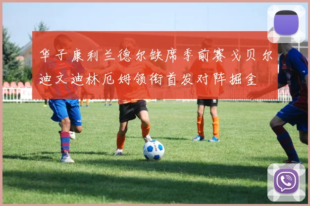 华子康利兰德尔缺席季前赛戈贝尔迪文迪林厄姆领衔首发对阵掘金