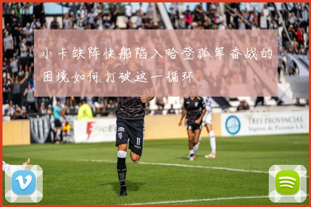 小卡缺阵快船陷入哈登孤军奋战的困境如何打破这一循环
