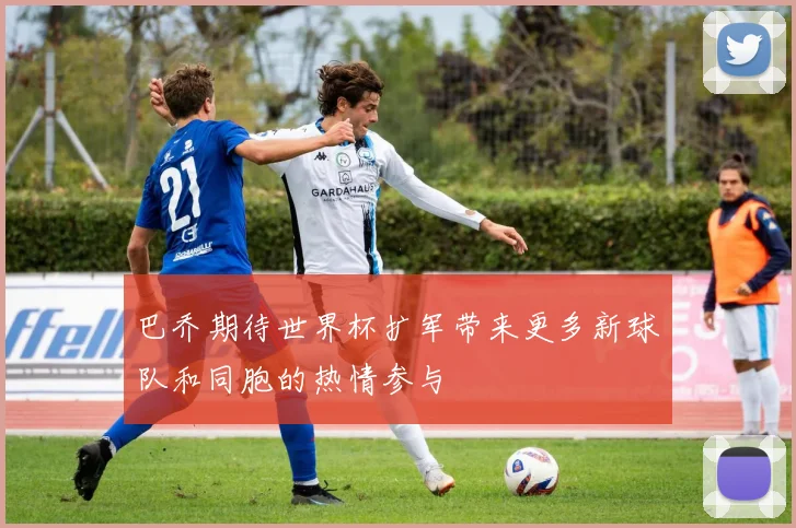 巴乔期待世界杯扩军带来更多新球队和同胞的热情参与