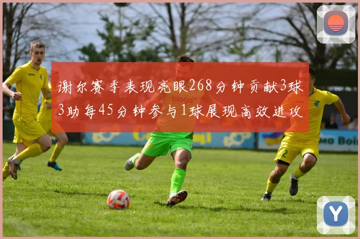 谢尔赛季表现亮眼268分钟贡献3球3助每45分钟参与1球展现高效进攻能力
