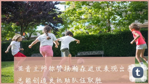 混音主帅称赞杨瀚森进攻表现出色总能创造良机助队伍取胜