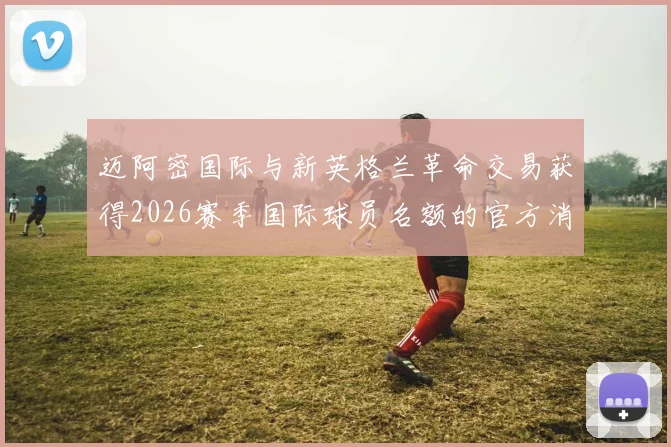 迈阿密国际与新英格兰革命交易获得2026赛季国际球员名额的官方消息