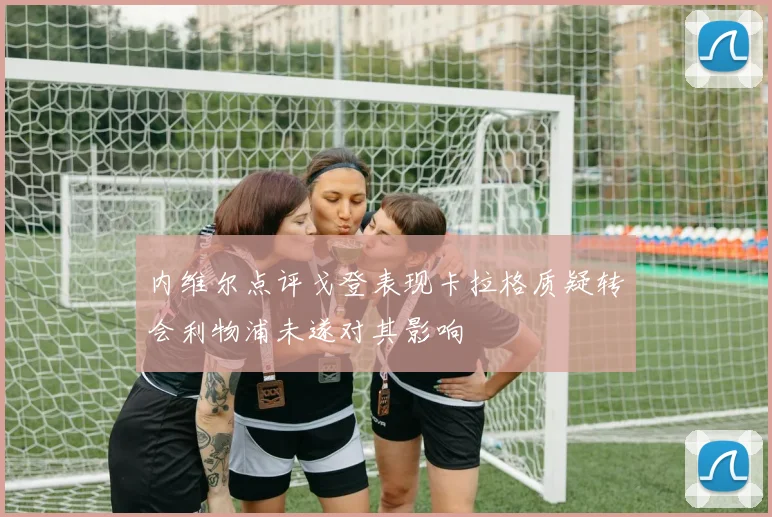 内维尔点评戈登表现卡拉格质疑转会利物浦未遂对其影响