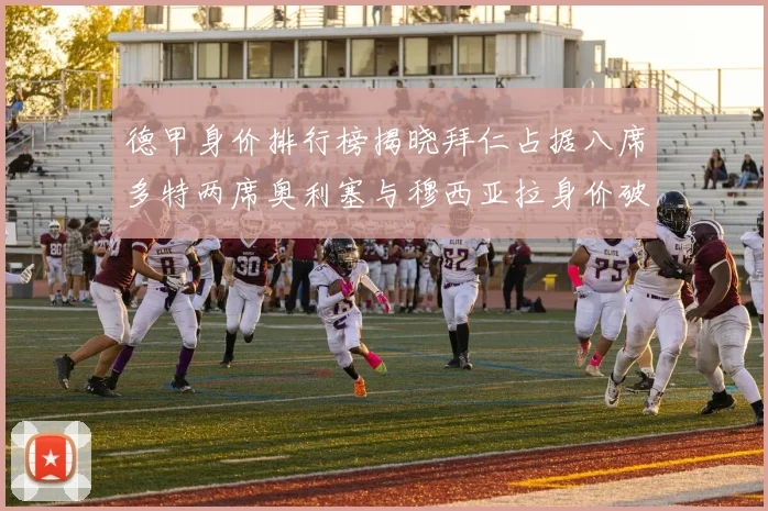 德甲身价排行榜揭晓拜仁占据八席多特两席奥利塞与穆西亚拉身价破亿