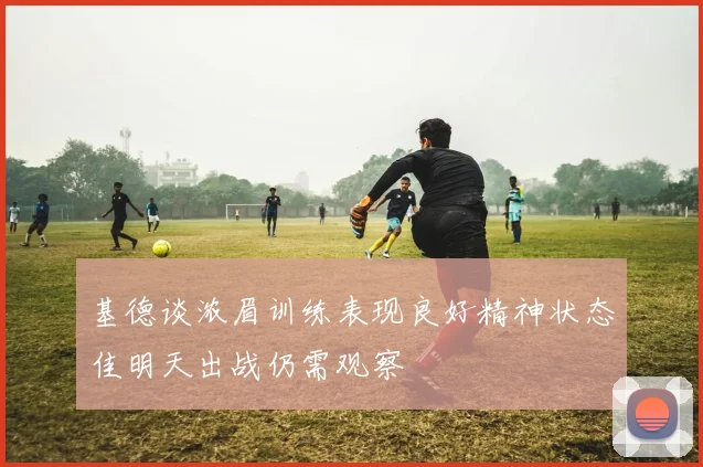 基德谈浓眉训练表现良好精神状态佳明天出战仍需观察