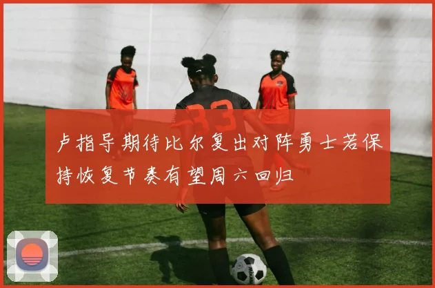 卢指导期待比尔复出对阵勇士若保持恢复节奏有望周六回归