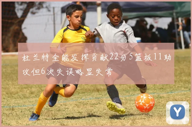 杜兰特全能发挥贡献22分5篮板11助攻但6次失误略显失常