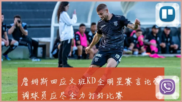 詹姆斯回应文班KD全明星赛言论强调球员应尽全力打好比赛
