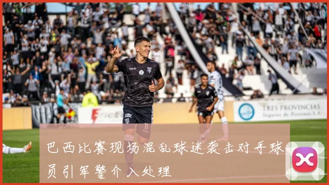 巴西比赛现场混乱球迷袭击对手球员引军警介入处理
