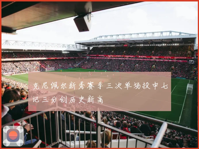 克尼佩尔新秀赛季三次单场投中七记三分创历史新高